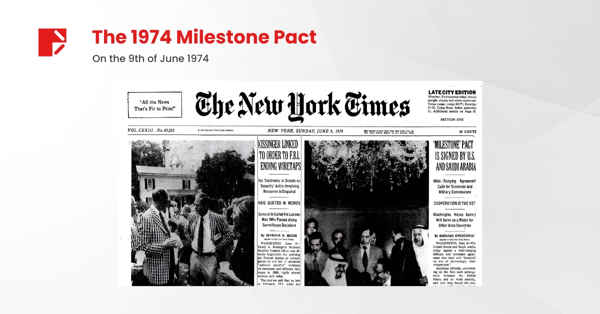 The New York Times coverage of the debated “Milestone Pact” on June 8, 1974, between the USA and Saudi Arabia. The photo captures the Secretary of State Kissinger and Prince Fahd Ibn Abdel Aziz, Second Deputy Premier of Saudi Arabia and half-brother of King Faisal, who signed the six-page agreement at Blair House, across the street from the White House. 

Image Source: The New York Times 